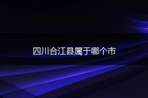 四川合江县属于哪个市