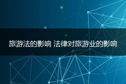 旅游法的影响 法律对旅游业的影响