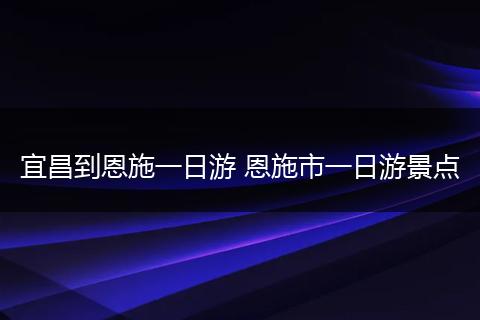 宜昌到恩施一日游 恩施市一日游景点