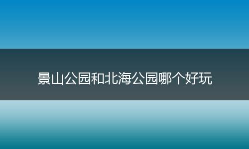 景山公园和北海公园哪个好玩