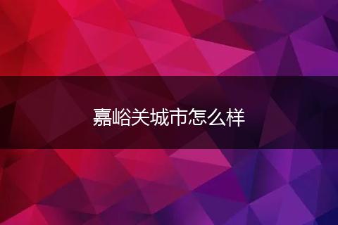 嘉峪关城市怎么样