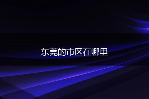东莞的市区在哪里