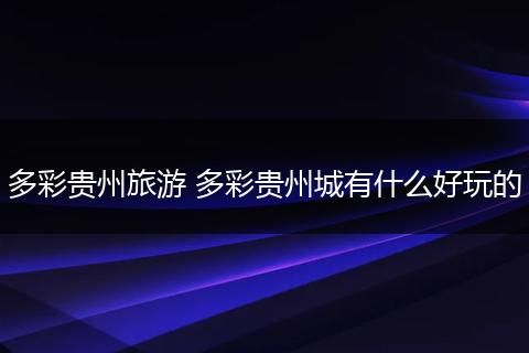 多彩贵州旅游 多彩贵州城有什么好玩的