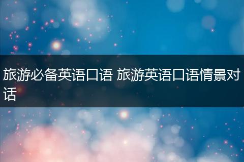 旅游必备英语口语 旅游英语口语情景对话