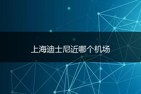 上海迪士尼近哪个机场
