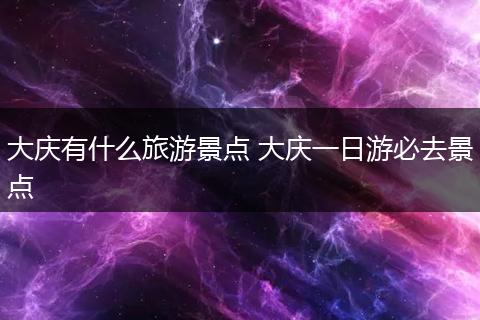 大庆有什么旅游景点 大庆一日游必去景点