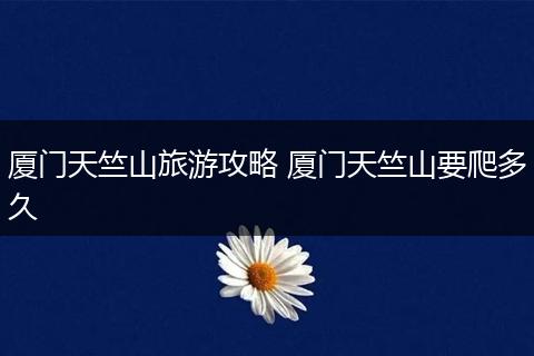 厦门天竺山旅游攻略 厦门天竺山要爬多久