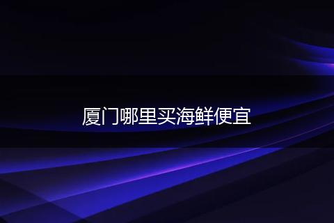 厦门哪里买海鲜便宜