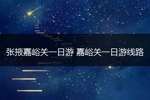 张掖嘉峪关一日游 嘉峪关一日游线路