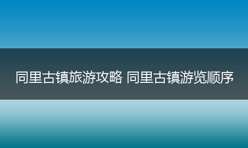 同里古镇旅游攻略 同里古镇游览顺序
