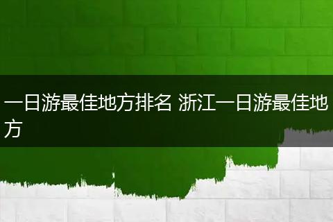 一日游最佳地方排名 浙江一日游最佳地方