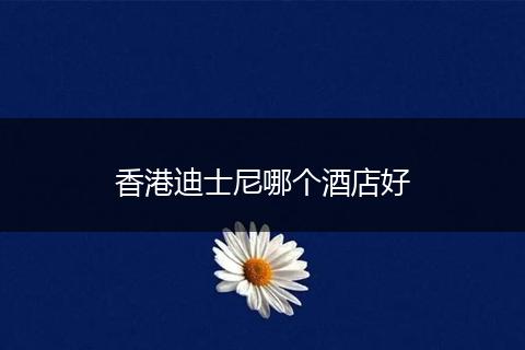 香港迪士尼哪个酒店好