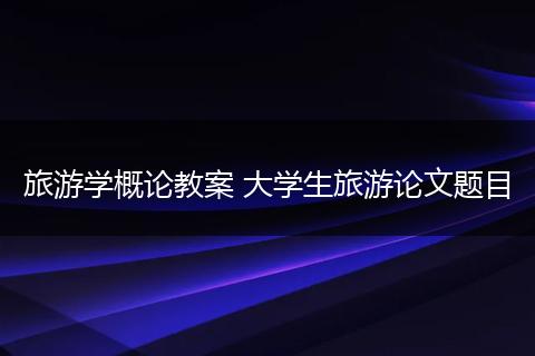 旅游学概论教案 大学生旅游论文题目