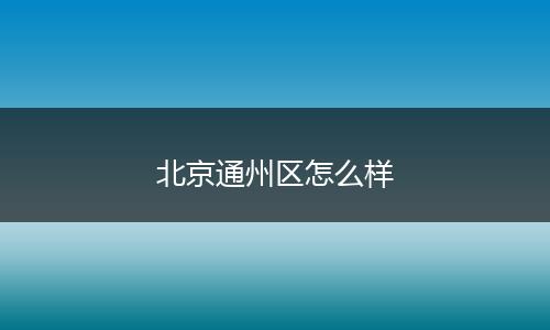 北京通州区怎么样