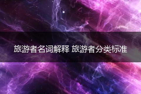旅游者名词解释 旅游者分类标准