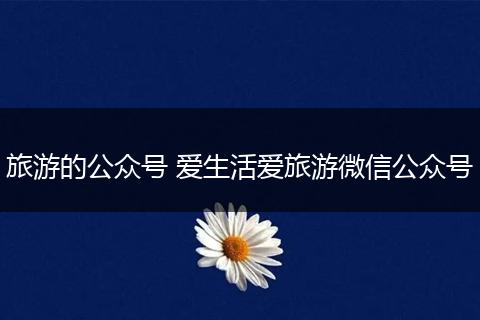 旅游的公众号 爱生活爱旅游微信公众号