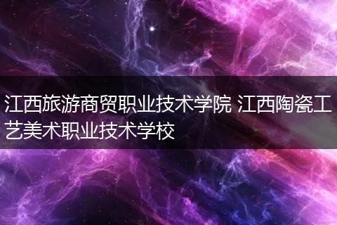 江西旅游商贸职业技术学院 江西陶瓷工艺美术职业技术学校