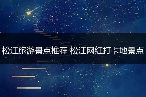 松江旅游景点推荐 松江网红打卡地景点