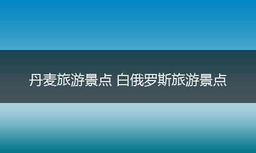 丹麦旅游景点 白俄罗斯旅游景点