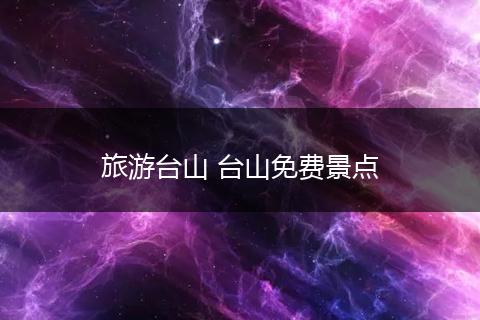 旅游台山 台山免费景点