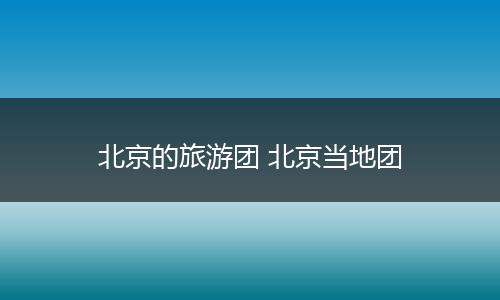 北京的旅游团 北京当地团