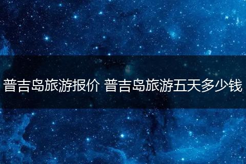 普吉岛旅游报价 普吉岛旅游五天多少钱