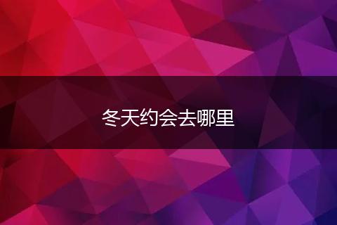 冬天约会去哪里