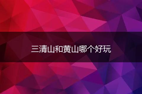 三清山和黄山哪个好玩