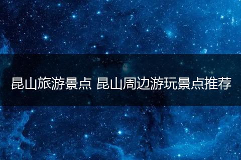 昆山旅游景点 昆山周边游玩景点推荐