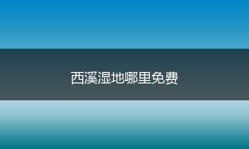 西溪湿地哪里免费
