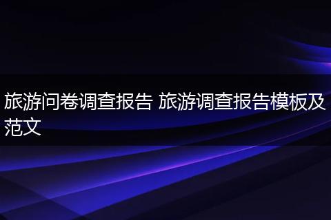 旅游问卷调查报告 旅游调查报告模板及范文