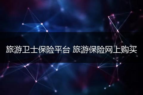 旅游卫士保险平台 旅游保险网上购买