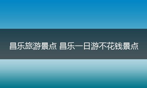 昌乐旅游景点 昌乐一日游不花钱景点