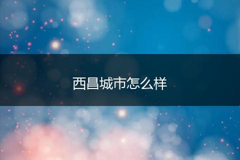 西昌城市怎么样