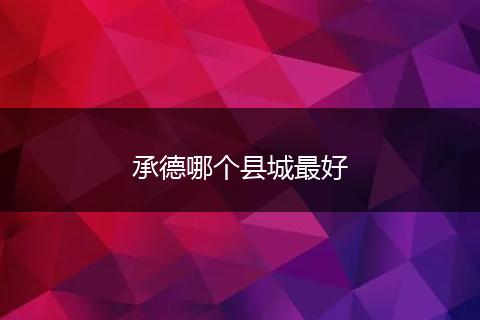 承德哪个县城最好