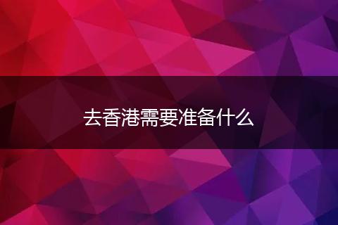 去香港需要准备什么