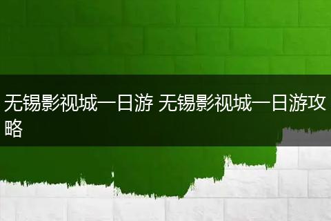 无锡影视城一日游 无锡影视城一日游攻略