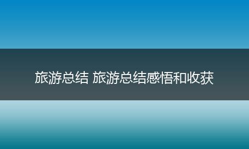旅游总结 旅游总结感悟和收获