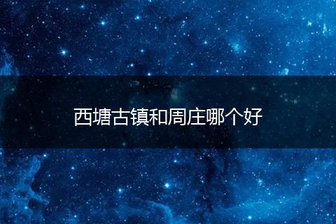 西塘古镇和周庄哪个好