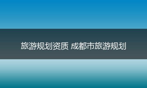 旅游规划资质 成都市旅游规划