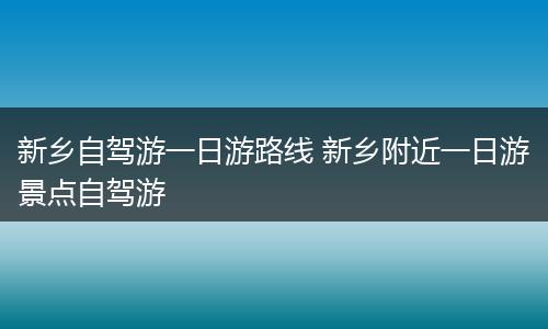 新乡自驾游一日游路线 新乡附近一日游景点自驾游