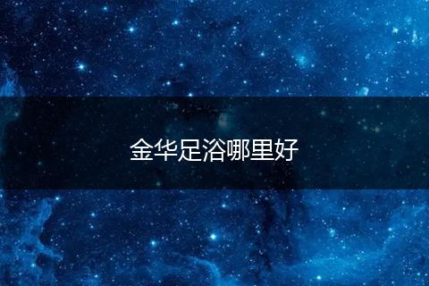 金华足浴哪里好