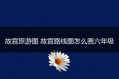 故宫旅游图 故宫路线图怎么画六年级