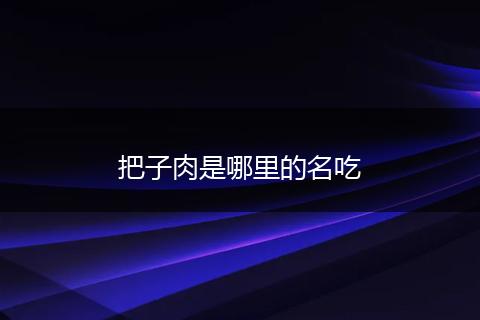 把子肉是哪里的名吃