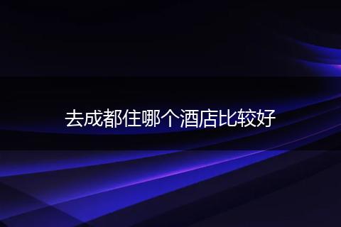 去成都住哪个酒店比较好