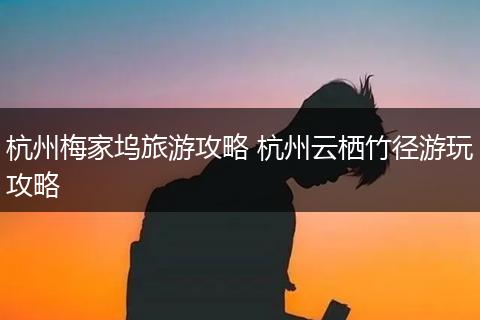 杭州梅家坞旅游攻略 杭州云栖竹径游玩攻略