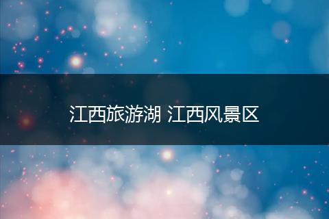 江西旅游湖 江西风景区
