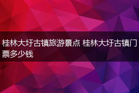 桂林大圩古镇旅游景点 桂林大圩古镇门票多少钱