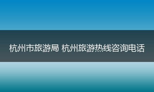 杭州市旅游局 杭州旅游热线咨询电话