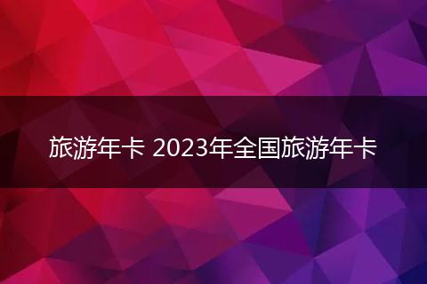 旅游年卡 2023年全国旅游年卡